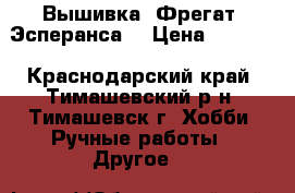 Вышивка “Фрегат “Эсперанса“ › Цена ­ 7 000 - Краснодарский край, Тимашевский р-н, Тимашевск г. Хобби. Ручные работы » Другое   